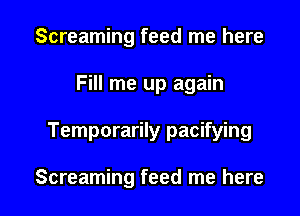 Screaming feed me here
Fill me up again

Temporarily pacifying

Screaming feed me here I