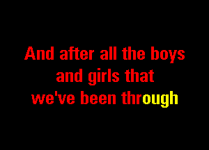 And after all the boys

and girls that
we've been through
