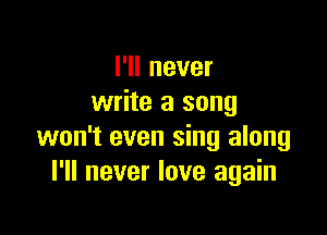 I'll never
write a song

won't even sing along
I'll never love again
