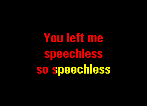 You left me

speechless
so speechless