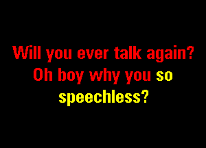 Will you ever talk again?

Oh boy why you so
speechless?