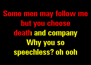 Some men may follow me
but you choose
death and company
Why you so
speechless? oh ooh