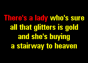 There's a lady who's sure
all that glitters is gold
and she's buying
a stairway to heaven