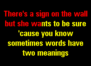 There's a sign on the wall
but she wants to he sure
'cause you know
sometimes words have
two meanings