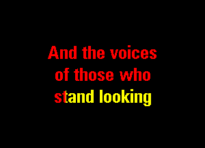 And the voices

of those who
stand looking