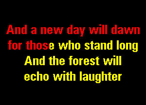 And a new day will dawn
for those who stand long
And the forest will
echo with laughter