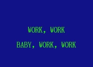 WORK, WORK

BABY, WORK, WORK
