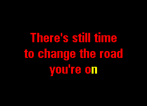 There's still time

to change the road
you're on