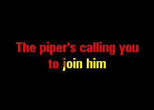 The piper's calling you

to join him