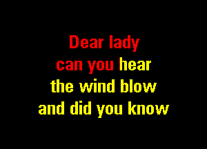Dear lady
can you hear

the wind blow
and did you know