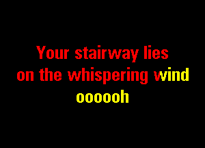 Your stairway lies

on the whispering wind
oooooh