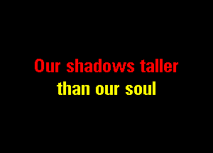 Our shadows taller

than our soul