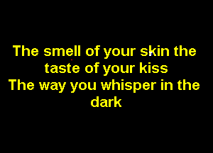 The smell of your skin the
taste of your kiss

The way you whisper in the
dark
