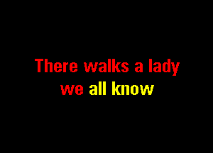 There walks a lady

we all know
