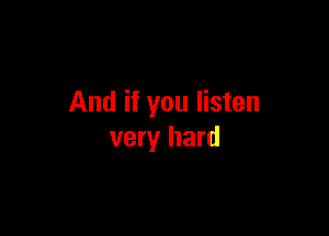And if you listen

very hard