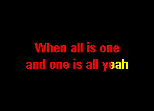 When all is one

and one is all yeah