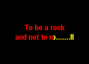 To be a rock

and not to re ....... ll