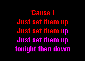 'Cause I
Just set them up

Just set them up
Just set them up
tonight then down