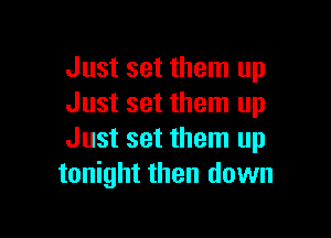 Just set them up
Just set them up

Just set them up
tonight then down