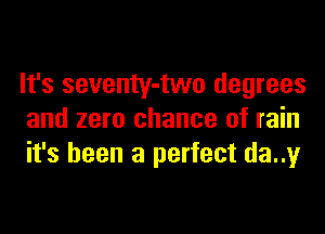 It's seventy-two degrees
and zero chance of rain
it's been a perfect da..y