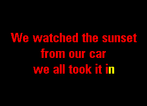 We watched the sunset

from our car
we all took it in