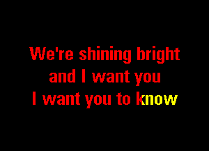 We're shining bright

and I want you
I want you to know