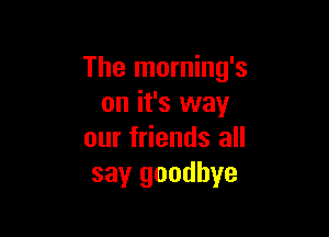 The morning's
on it's way

our friends all
say goodbye