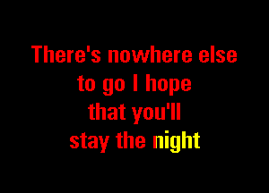 There's nowhere else
to go I hope

that you'll
stay the night