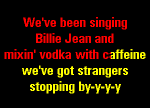 We've been singing
Billie Jean and
mixin' vodka with caffeine
we've got strangers

stopping hv-v-v-v