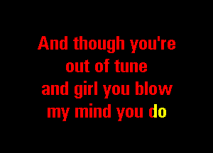 And though you're
out of tune

and girl you blow
my mind you do