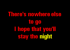 There's nowhere else
to go

I hope that you'll
stay the night