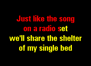 Just like the song
on a radio set

we'll share the shelter
of my single bed