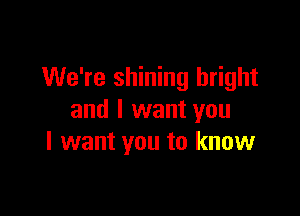 We're shining bright

and I want you
I want you to know