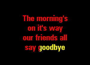 The morning's
on it's way

our friends all
say goodbye