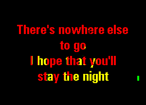 There's nowhere else
to go

I hope that you'll
stay the night