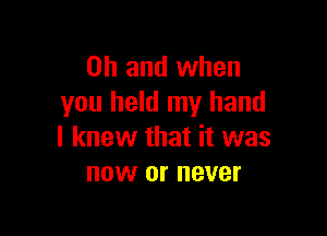 Oh and when
you held my hand

I knew that it was
now or never