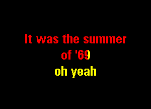 It was the summer

of '69
oh yeah