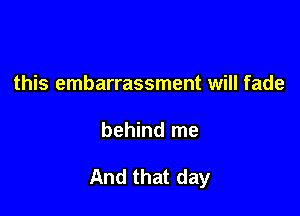 this embarrassment will fade

behind me

And that day