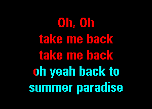 Oh, on
take me back

take me back
oh yeah hack to
summer paradise