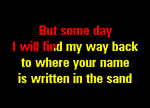But some day
I will find my way back
to where your name
is written in the sand