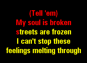 (Tell 'em)
My soul is broken
streets are frozen
I can't stop these
feelings melting through