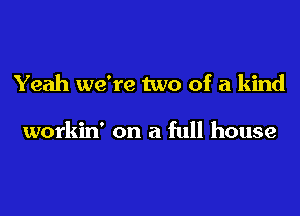 Yeah we're two of a kind

workin' on a full house