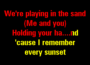 We're playing in the sand
(Me and you)
Holding your ha....nd
'cause I remember
every sunset