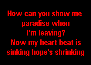 How can you show me
paradise when
I'm leaving?
Now my heart beat is
sinking hope's shrinking