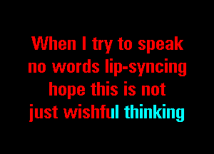 When I try to speak
no words lip-syncing

hope this is not
iust wishful thinking