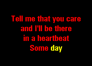 Tell me that you care
and I'll be there

in a heartbeat
Some day