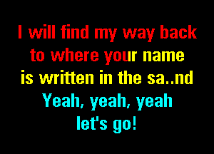 I will find my way back
to where your name
is written in the sa..nd
Yeah, yeah, yeah
let's go!