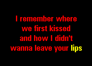 I remember where
we first kissed

and how I didn't
wanna leave your lips