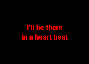 I'll be there

in a heart beat