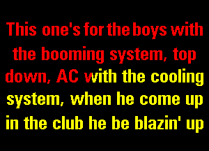 This one's for the boys with

the booming system, top
down, A0 with the cooling
system, when he come up

in the club he he hlazin' up